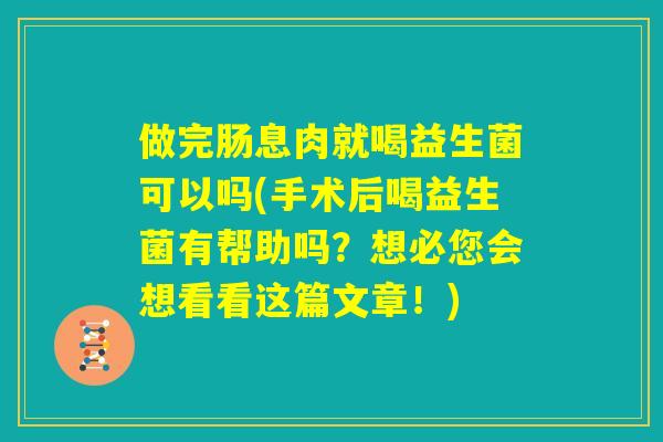 做完肠息肉就喝益生菌可以吗(手术后喝益生菌有帮助吗?想必您会想看看这篇文章!) 做完肠息肉就喝益生菌可以吗(手术后喝益生菌有帮助吗?想必您会想看看这篇文章!)