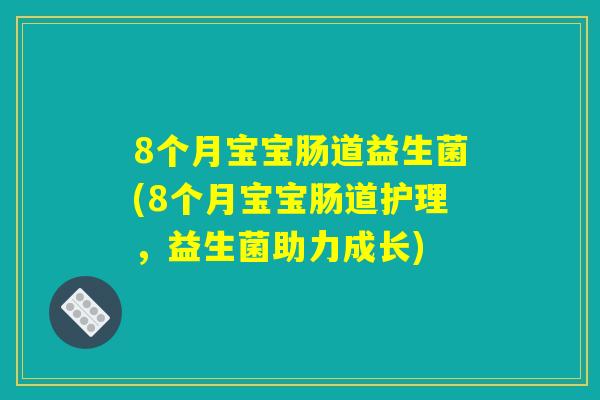 8个月宝宝肠道益生菌(8个月宝宝肠道护理,益生菌助力成长) 8个月宝宝肠道益生菌(8个月宝宝肠道护理,益生菌助力成长)