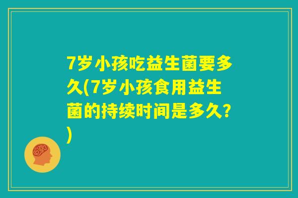 7岁小孩吃益生菌要多久(7岁小孩食用益生菌的持续时间是多久?) 7岁小孩吃益生菌要多久(7岁小孩食用益生菌的持续时间是多久?)