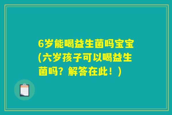 6岁能喝益生菌吗宝宝(六岁孩子可以喝益生菌吗?解答在此!) 6岁能喝益生菌吗宝宝(六岁孩子可以喝益生菌吗?解答在此!)