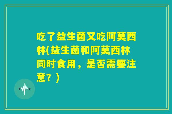 吃了益生菌又吃阿莫西林(益生菌和阿莫西林同时食用,是否需要注意?) 吃了益生菌又吃阿莫西林(益生菌和阿莫西林同时食用,是否需要注意?)