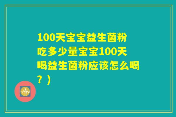 100天宝宝益生菌粉吃多少量宝宝100天喝益生菌粉应该怎么喝?) 100天宝宝益生菌粉吃多少量宝宝100天喝益生菌粉应该怎么喝?)