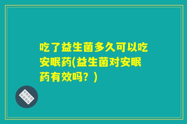 吃了益生菌多久可以吃安眠药(益生菌对安眠药有效吗?) 吃了益生菌多久可以吃安眠药(益生菌对安眠药有效吗?)