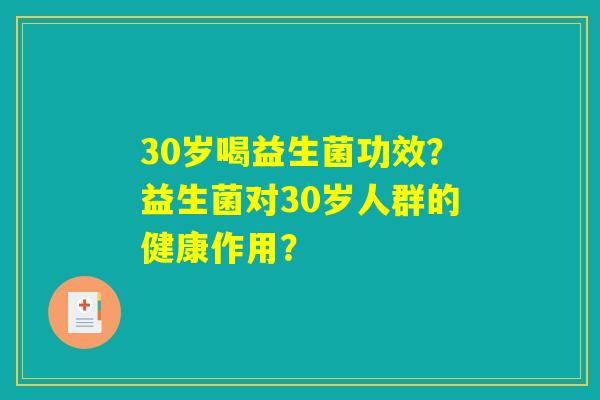 30岁喝益生菌功效?益生菌对30岁人群的健康作用? 30岁喝益生菌功效?益生菌对30岁人群的健康作用?