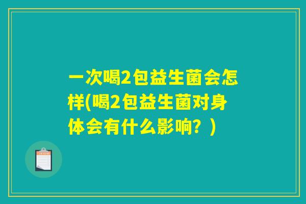 一次喝2包益生菌会怎样(喝2包益生菌对身体会有什么影响?) 一次喝2包益生菌会怎样(喝2包益生菌对身体会有什么影响?)