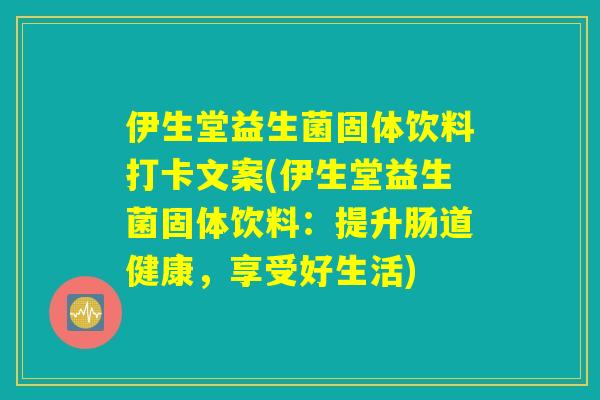 伊生堂益生菌固体饮料打卡文案(伊生堂益生菌固体饮料:提升肠道健康,享受好生活) 伊生堂益生菌固体饮料打卡文案(伊生堂益生菌固体饮料:提升肠道健康,享受好生活)
