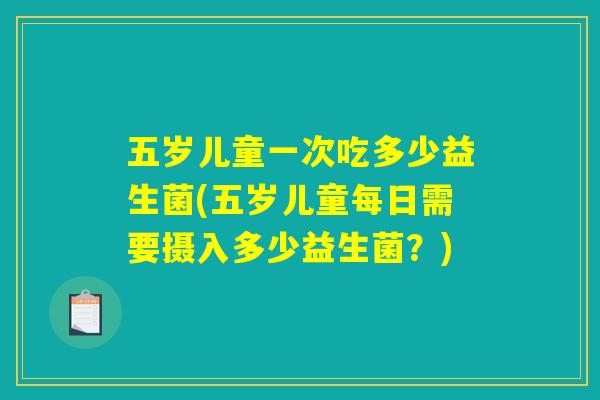 五岁儿童一次吃多少益生菌(五岁儿童每日需要摄入多少益生菌？)