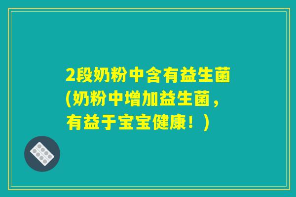 2段奶粉中含有益生菌(奶粉中增加益生菌,有益于宝宝健康!) 2段奶粉中含有益生菌(奶粉中增加益生菌,有益于宝宝健康!)