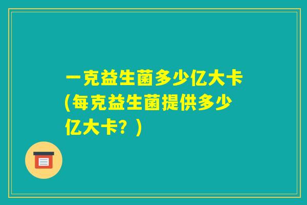 一克益生菌多少亿大卡(每克益生菌提供多少亿大卡?) 一克益生菌多少亿大卡(每克益生菌提供多少亿大卡?)