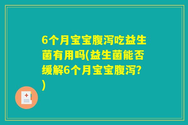 6个月宝宝腹泻吃益生菌有用吗(益生菌能否缓解6个月宝宝腹泻?) 6个月宝宝腹泻吃益生菌有用吗(益生菌能否缓解6个月宝宝腹泻?)