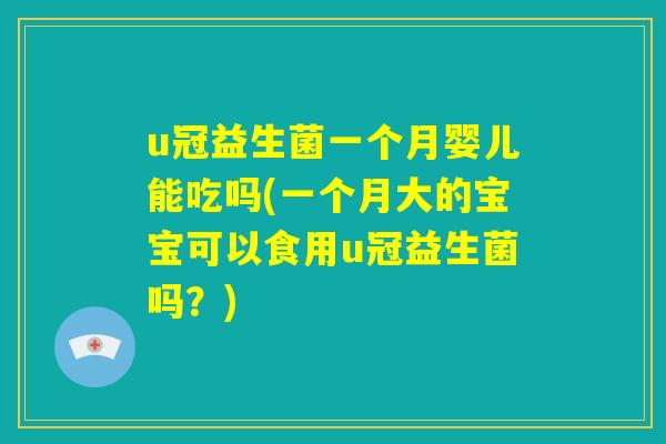 u冠益生菌一个月婴儿能吃吗(一个月大的宝宝可以食用u冠益生菌吗?) u冠益生菌一个月婴儿能吃吗(一个月大的宝宝可以食用u冠益生菌吗?)