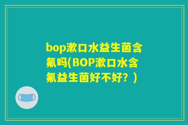 bop漱口水益生菌含氟吗(BOP漱口水含氟益生菌好不好?) bop漱口水益生菌含氟吗(BOP漱口水含氟益生菌好不好?)