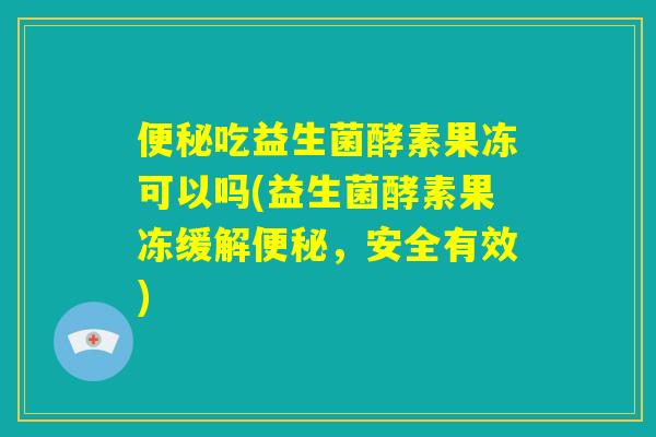 便秘吃益生菌酵素果冻可以吗(益生菌酵素果冻缓解便秘,安全有效) 便秘吃益生菌酵素果冻可以吗(益生菌酵素果冻缓解便秘,安全有效)