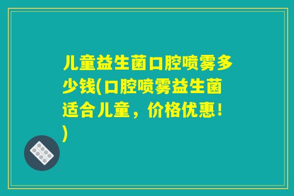 儿童益生菌口腔喷雾多少钱(口腔喷雾益生菌适合儿童,价格优惠!) 儿童益生菌口腔喷雾多少钱(口腔喷雾益生菌适合儿童,价格优惠!)