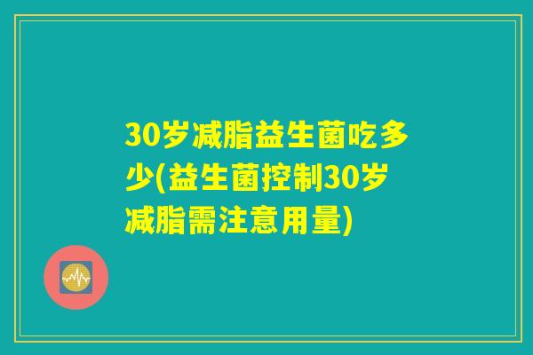 30岁减脂益生菌吃多少(益生菌控制30岁减脂需注意用量) 30岁减脂益生菌吃多少(益生菌控制30岁减脂需注意用量)