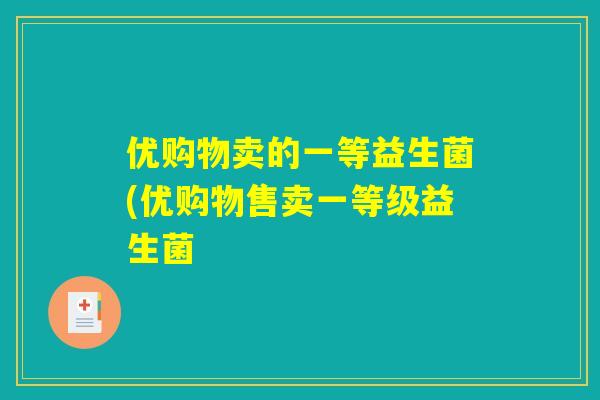 优购物卖的一等益生菌(优购物售卖一等级益生菌 优购物卖的一等益生菌(优购物售卖一等级益生菌
