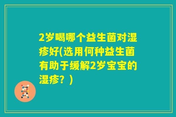 2岁喝哪个益生菌对湿疹好(选用何种益生菌有助于缓解2岁宝宝的湿疹?) 2岁喝哪个益生菌对湿疹好(选用何种益生菌有助于缓解2岁宝宝的湿疹?)