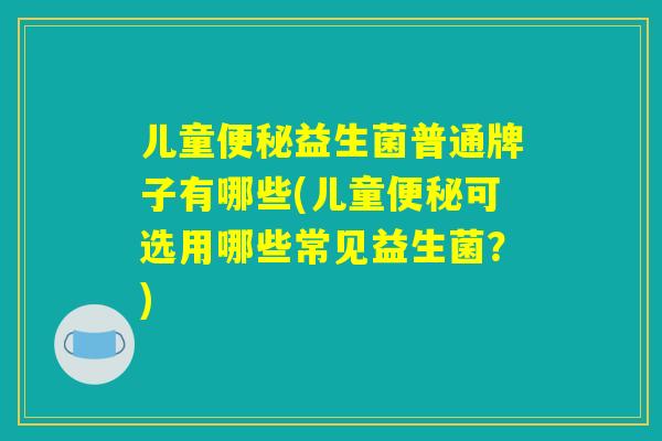 儿童便秘益生菌普通牌子有哪些(儿童便秘可选用哪些常见益生菌?) 儿童便秘益生菌普通牌子有哪些(儿童便秘可选用哪些常见益生菌?)