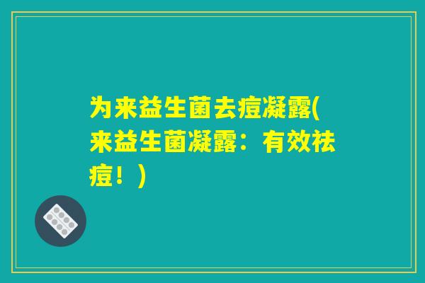 为来益生菌去痘凝露(来益生菌凝露:有效祛痘!) 为来益生菌去痘凝露(来益生菌凝露:有效祛痘!)