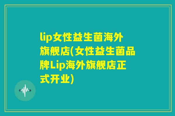 lip女性益生菌海外旗舰店(女性益生菌品牌Lip海外旗舰店正式开业) lip女性益生菌海外旗舰店(女性益生菌品牌Lip海外旗舰店正式开业)