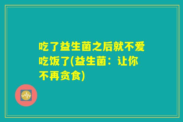 吃了益生菌之后就不爱吃饭了(益生菌:让你不再贪食) 吃了益生菌之后就不爱吃饭了(益生菌:让你不再贪食)