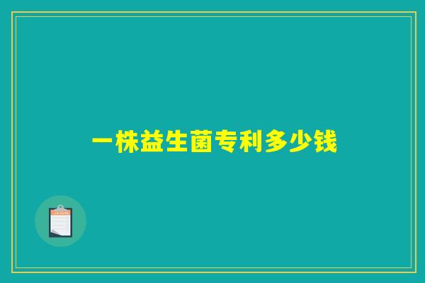 一株益生菌专利多少钱 一株益生菌专利多少钱
