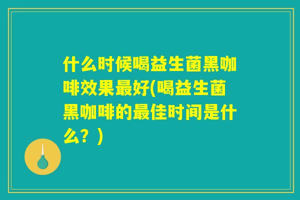 什么时候喝益生菌黑咖啡效果最好(喝益生菌黑咖啡的最佳时间是什么?) 什么时候喝益生菌黑咖啡效果最好(喝益生菌黑咖啡的最佳时间是什么?)