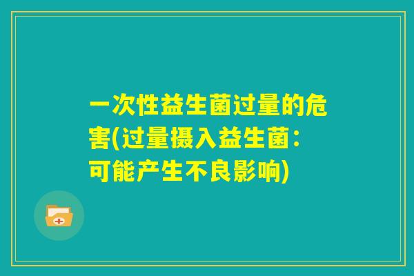 一次性益生菌过量的危害(过量摄入益生菌:可能产生不良影响) 一次性益生菌过量的危害(过量摄入益生菌:可能产生不良影响)