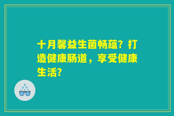 十月馨益生菌畅蕴?打造健康肠道,享受健康生活? 十月馨益生菌畅蕴?打造健康肠道,享受健康生活?