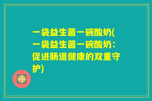 一袋益生菌一碗酸奶(一袋益生菌一碗酸奶:促进肠道健康的双重守护) 一袋益生菌一碗酸奶(一袋益生菌一碗酸奶:促进肠道健康的双重守护)
