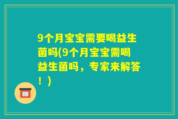 9个月宝宝需要喝益生菌吗(9个月宝宝需喝益生菌吗,专家来解答!) 9个月宝宝需要喝益生菌吗(9个月宝宝需喝益生菌吗,专家来解答!)
