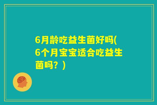 6月龄吃益生菌好吗(6个月宝宝适合吃益生菌吗?) 6月龄吃益生菌好吗(6个月宝宝适合吃益生菌吗?)