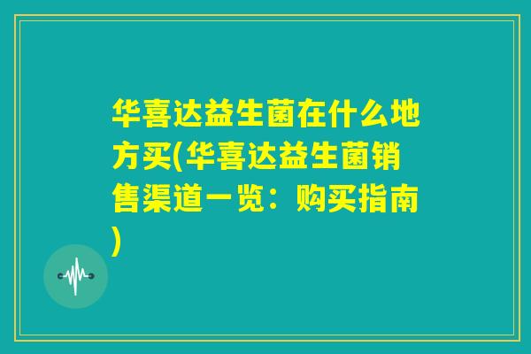 华喜达益生菌在什么地方买(华喜达益生菌销售渠道一览:购买指南) 华喜达益生菌在什么地方买(华喜达益生菌销售渠道一览:购买指南)