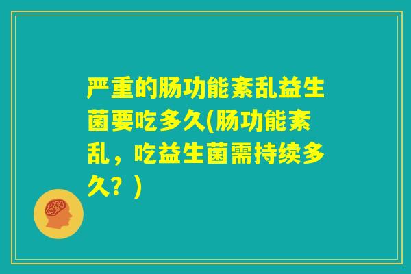 严重的肠功能紊乱益生菌要吃多久(肠功能紊乱，吃益生菌需持续多久？)
