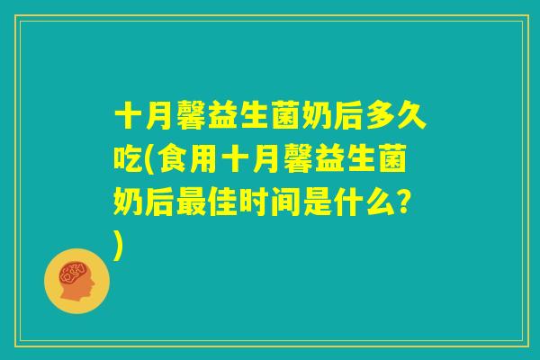 十月馨益生菌奶后多久吃(食用十月馨益生菌奶后最佳时间是什么?) 十月馨益生菌奶后多久吃(食用十月馨益生菌奶后最佳时间是什么?)