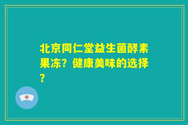 北京同仁堂益生菌酵素果冻?健康美味的选择? 北京同仁堂益生菌酵素果冻?健康美味的选择?