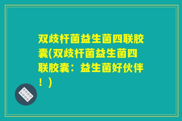 双歧杆菌益生菌四联胶囊(双歧杆菌益生菌四联胶囊:益生菌好伙伴!) 双歧杆菌益生菌四联胶囊(双歧杆菌益生菌四联胶囊:益生菌好伙伴!)