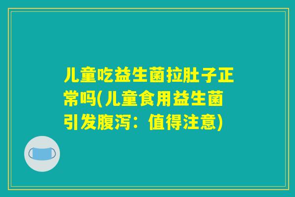 儿童吃益生菌拉肚子正常吗(儿童食用益生菌引发腹泻:值得注意) 儿童吃益生菌拉肚子正常吗(儿童食用益生菌引发腹泻:值得注意)
