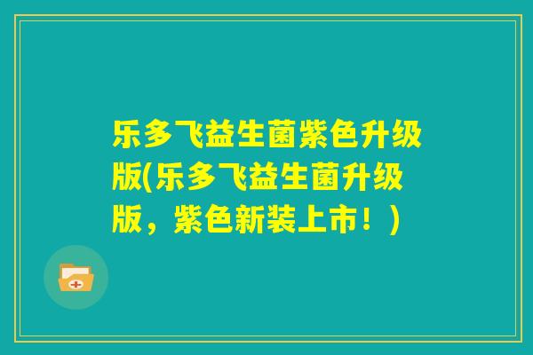 乐多飞益生菌紫色升级版(乐多飞益生菌升级版,紫色新装上市!) 乐多飞益生菌紫色升级版(乐多飞益生菌升级版,紫色新装上市!)