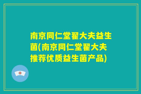 南京同仁堂翟大夫益生菌(南京同仁堂翟大夫推荐优质益生菌产品) 南京同仁堂翟大夫益生菌(南京同仁堂翟大夫推荐优质益生菌产品)