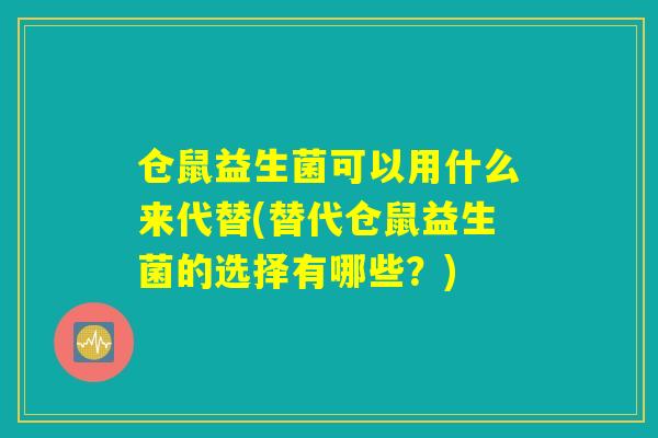 仓鼠益生菌可以用什么来代替(替代仓鼠益生菌的选择有哪些?) 仓鼠益生菌可以用什么来代替(替代仓鼠益生菌的选择有哪些?)