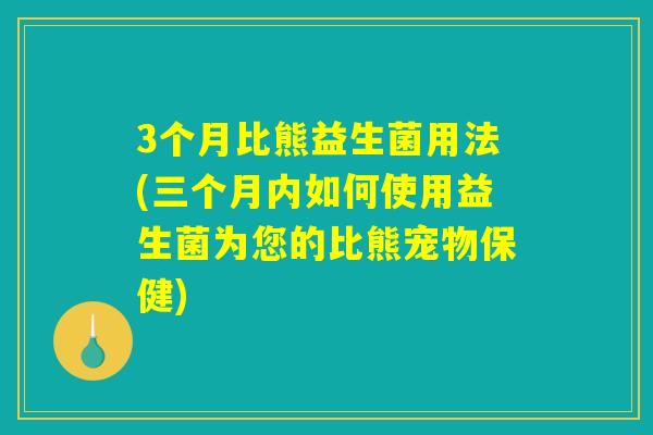 3个月比熊益生菌用法(三个月内如何使用益生菌为您的比熊宠物保健) 3个月比熊益生菌用法(三个月内如何使用益生菌为您的比熊宠物保健)