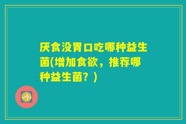 厌食没胃口吃哪种益生菌(增加食欲,推荐哪种益生菌?) 厌食没胃口吃哪种益生菌(增加食欲,推荐哪种益生菌?)