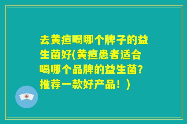 去黄疸喝哪个牌子的益生菌好(黄疸患者适合喝哪个品牌的益生菌?推荐一款好产品!) 去黄疸喝哪个牌子的益生菌好(黄疸患者适合喝哪个品牌的益生菌?推荐一款好产品!)