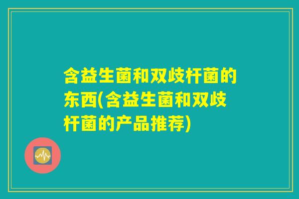 含益生菌和双歧杆菌的东西(含益生菌和双歧杆菌的产品推荐) 含益生菌和双歧杆菌的东西(含益生菌和双歧杆菌的产品推荐)