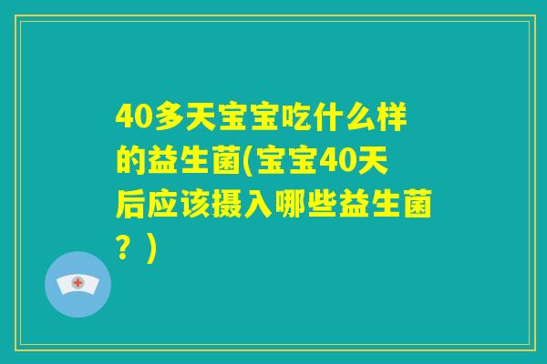 40多天宝宝吃什么样的益生菌(宝宝40天后应该摄入哪些益生菌？)