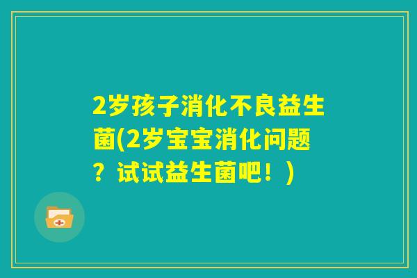 2岁孩子消化不良益生菌(2岁宝宝消化问题?试试益生菌吧!) 2岁孩子消化不良益生菌(2岁宝宝消化问题?试试益生菌吧!)