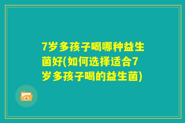 7岁多孩子喝哪种益生菌好(如何选择适合7岁多孩子喝的益生菌) 7岁多孩子喝哪种益生菌好(如何选择适合7岁多孩子喝的益生菌)