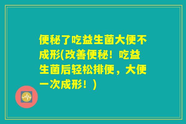 便秘了吃益生菌大便不成形(改善便秘!吃益生菌后轻松排便,大便一次成形!) 便秘了吃益生菌大便不成形(改善便秘!吃益生菌后轻松排便,大便一次成形!)