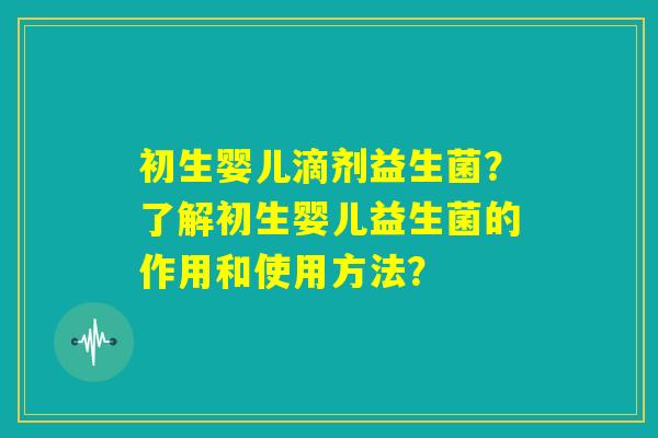 初生婴儿滴剂益生菌?了解初生婴儿益生菌的作用和使用方法? 初生婴儿滴剂益生菌?了解初生婴儿益生菌的作用和使用方法?